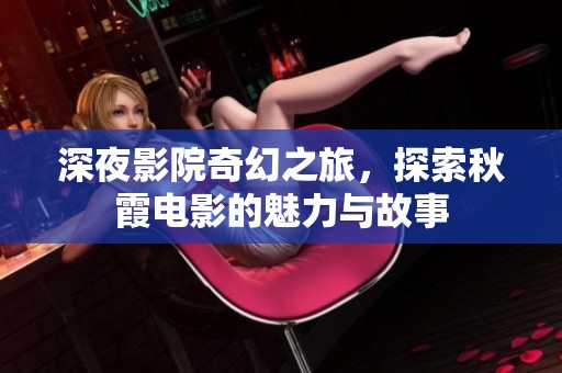 深夜影院奇幻之旅，探索秋霞电影的魅力与故事