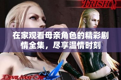 在家观看母亲角色的精彩剧情全集，尽享温情时刻