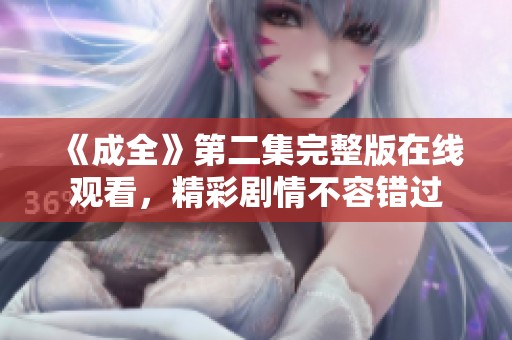 《成全》第二集完整版在线观看，精彩剧情不容错过