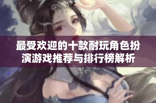 最受欢迎的十款耐玩角色扮演游戏推荐与排行榜解析