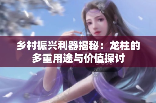 乡村振兴利器揭秘：龙柱的多重用途与价值探讨