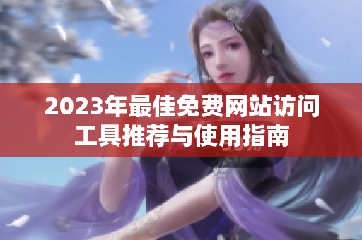 2023年最佳免费网站访问工具推荐与使用指南