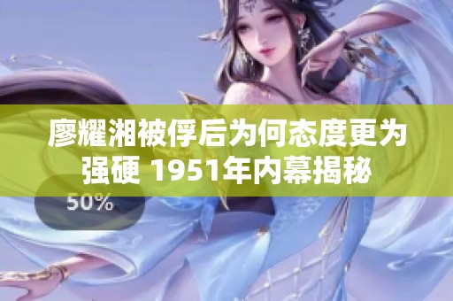 廖耀湘被俘后为何态度更为强硬 1951年内幕揭秘