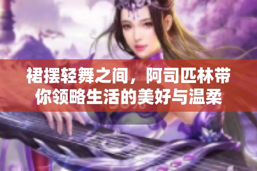 裙摆轻舞之间，阿司匹林带你领略生活的美好与温柔