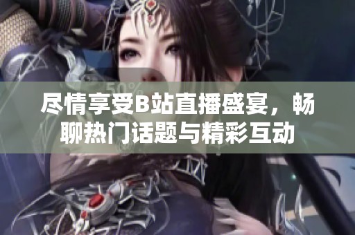 尽情享受B站直播盛宴，畅聊热门话题与精彩互动