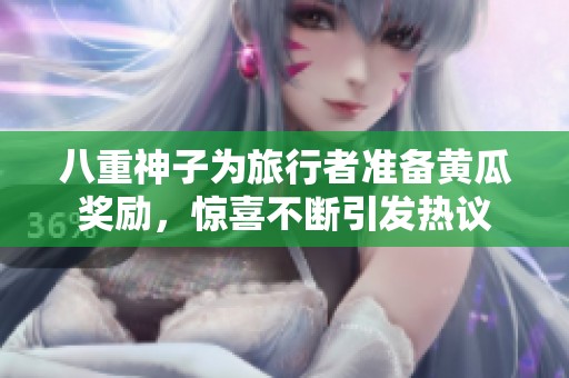八重神子为旅行者准备黄瓜奖励，惊喜不断引发热议