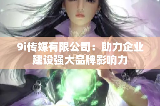 9i传媒有限公司：助力企业建设强大品牌影响力
