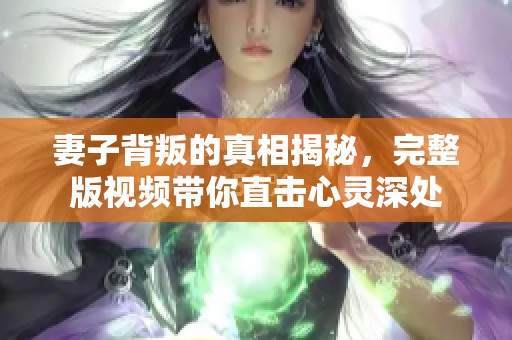 妻子背叛的真相揭秘，完整版视频带你直击心灵深处