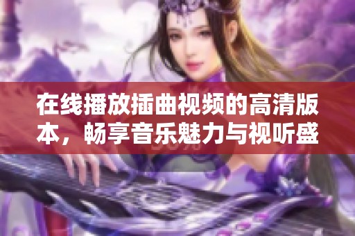 在线播放插曲视频的高清版本，畅享音乐魅力与视听盛宴