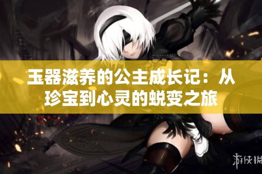 玉器滋养的公主成长记：从珍宝到心灵的蜕变之旅