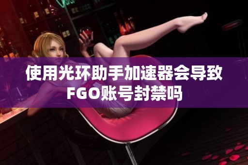 使用光环助手加速器会导致FGO账号封禁吗