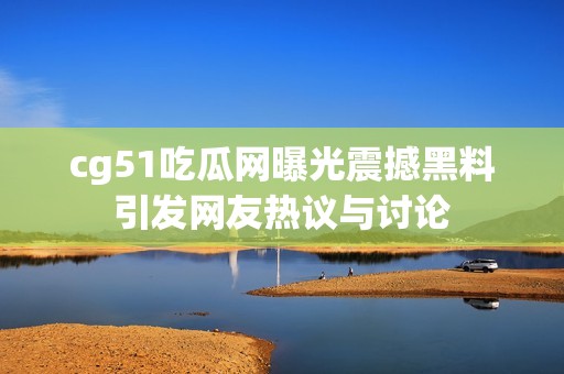 cg51吃瓜网曝光震撼黑料引发网友热议与讨论