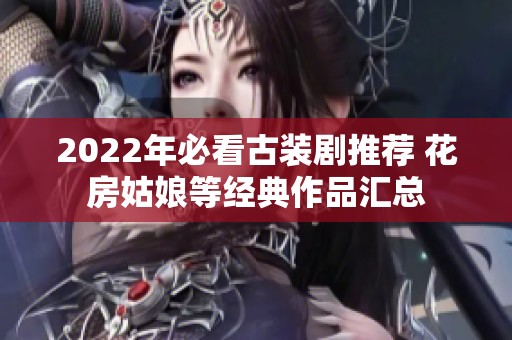 2022年必看古装剧推荐 花房姑娘等经典作品汇总