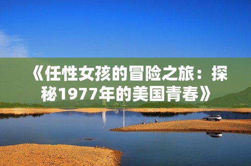 《任性女孩的冒险之旅：探秘1977年的美国青春》