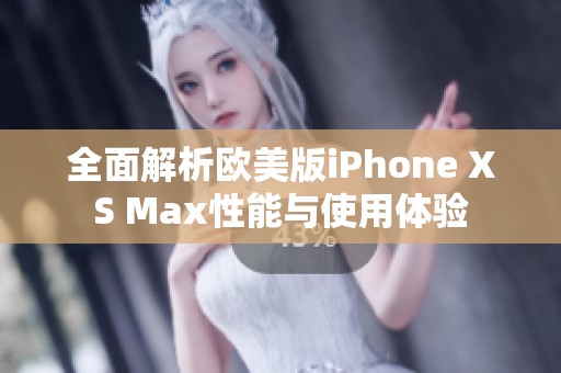 全面解析欧美版iPhone XS Max性能与使用体验