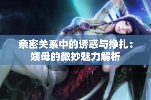 亲密关系中的诱惑与挣扎：姨母的微妙魅力解析