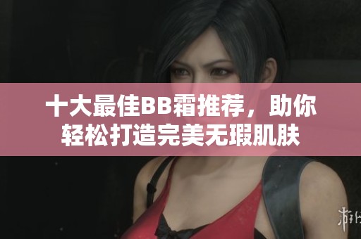 十大最佳BB霜推荐，助你轻松打造完美无瑕肌肤