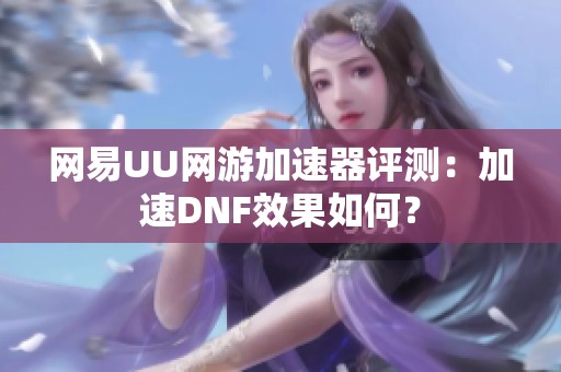 网易UU网游加速器评测：加速DNF效果如何？