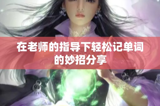 在老师的指导下轻松记单词的妙招分享