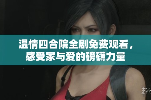 温情四合院全剧免费观看，感受家与爱的磅礴力量