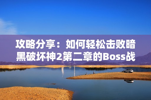 攻略分享：如何轻松击败暗黑破坏神2第二章的Boss战