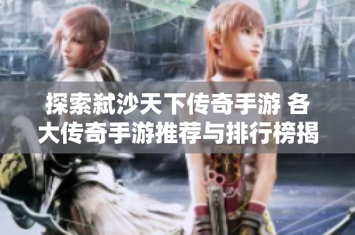 探索弑沙天下传奇手游 各大传奇手游推荐与排行榜揭秘