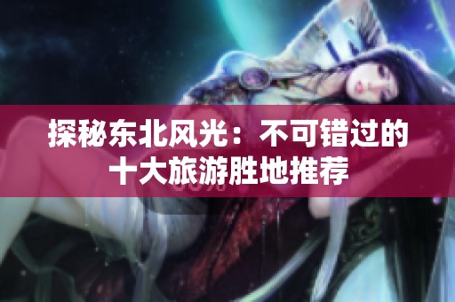 探秘东北风光：不可错过的十大旅游胜地推荐
