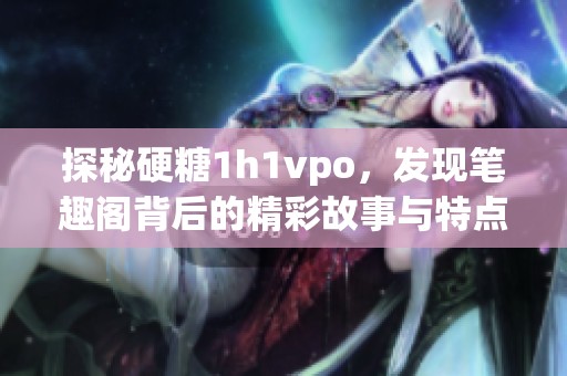探秘硬糖1h1vpo，发现笔趣阁背后的精彩故事与特点