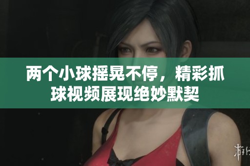 两个小球摇晃不停，精彩抓球视频展现绝妙默契