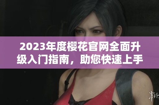 2023年度樱花官网全面升级入门指南，助您快速上手