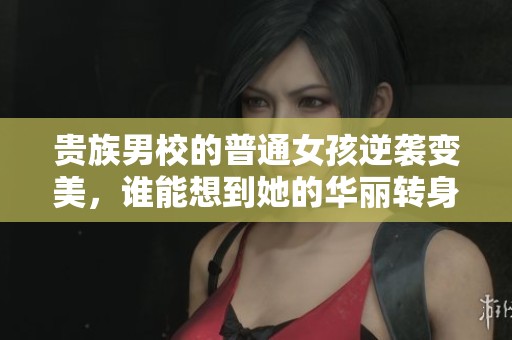 贵族男校的普通女孩逆袭变美，谁能想到她的华丽转身