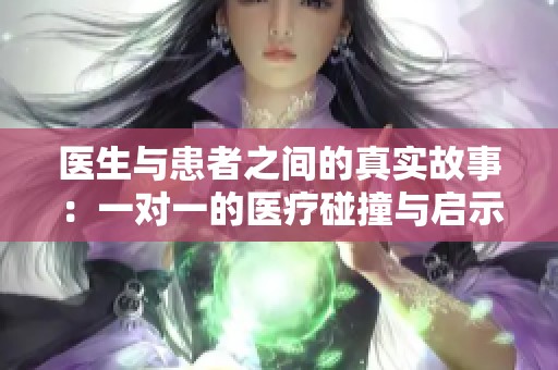 医生与患者之间的真实故事：一对一的医疗碰撞与启示