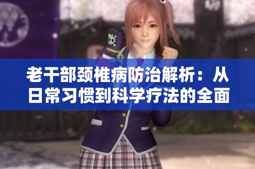 老干部颈椎病防治解析：从日常习惯到科学疗法的全面指导