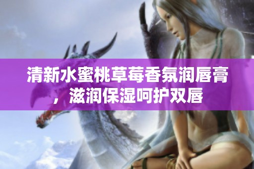 清新水蜜桃草莓香氛润唇膏，滋润保湿呵护双唇