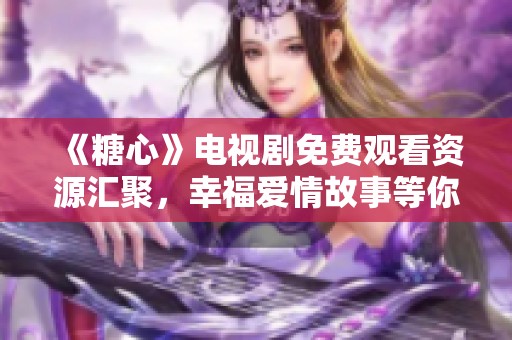 《糖心》电视剧免费观看资源汇聚，幸福爱情故事等你来欣赏