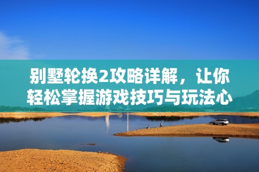 别墅轮换2攻略详解，让你轻松掌握游戏技巧与玩法心得