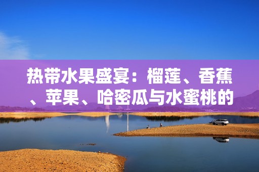 热带水果盛宴：榴莲、香蕉、苹果、哈密瓜与水蜜桃的美味结合
