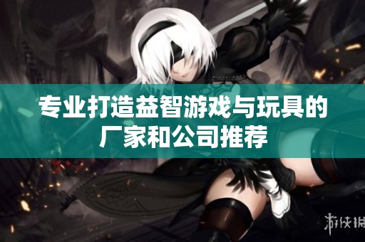 专业打造益智游戏与玩具的厂家和公司推荐