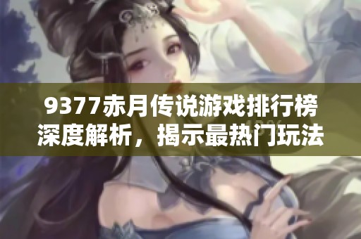 9377赤月传说游戏排行榜深度解析，揭示最热门玩法与角色选择