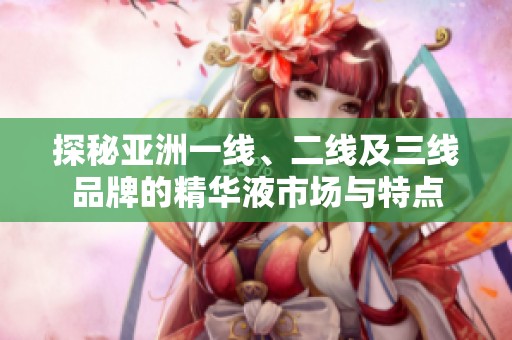 探秘亚洲一线、二线及三线品牌的精华液市场与特点