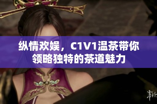 纵情欢娱，C1V1温茶带你领略独特的茶道魅力