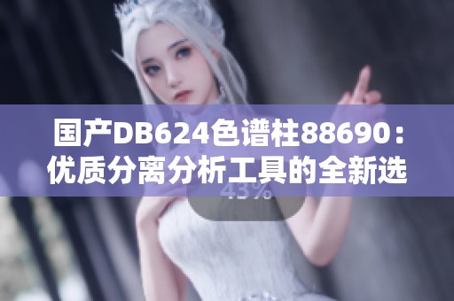 国产DB624色谱柱88690：优质分离分析工具的全新选择