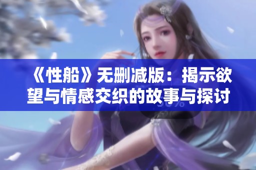 《性船》无删减版：揭示欲望与情感交织的故事与探讨