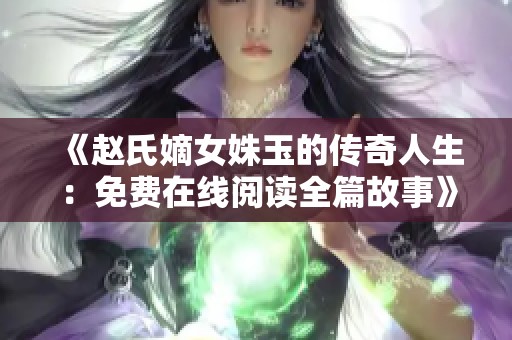 《赵氏嫡女姝玉的传奇人生：免费在线阅读全篇故事》