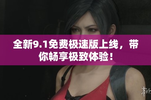全新9.1免费极速版上线，带你畅享极致体验！