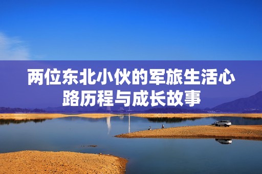 两位东北小伙的军旅生活心路历程与成长故事