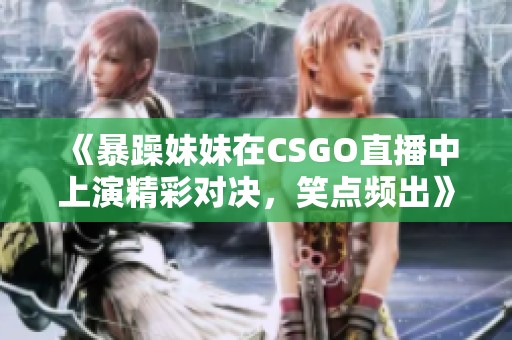 《暴躁妹妹在CSGO直播中上演精彩对决，笑点频出》