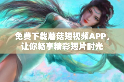 免费下载蘑菇短视频APP，让你畅享精彩短片时光