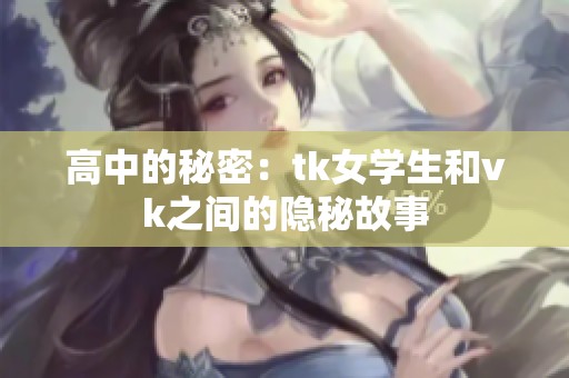 高中的秘密：tk女学生和vk之间的隐秘故事