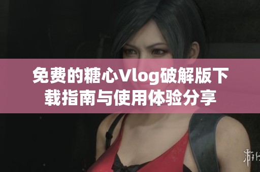 免费的糖心Vlog破解版下载指南与使用体验分享